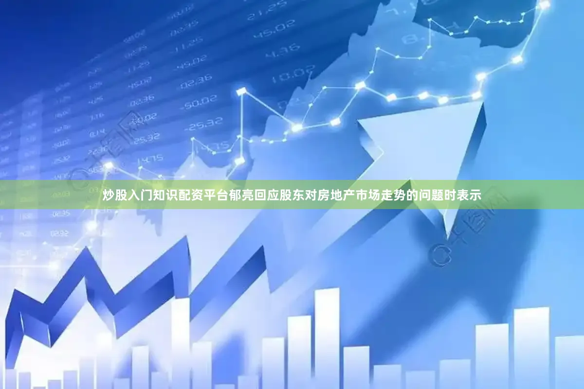 炒股入门知识配资平台郁亮回应股东对房地产市场走势的问题时表示