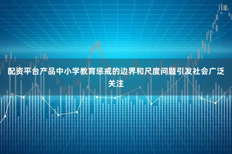 配资平台产品中小学教育惩戒的边界和尺度问题引发社会广泛关注