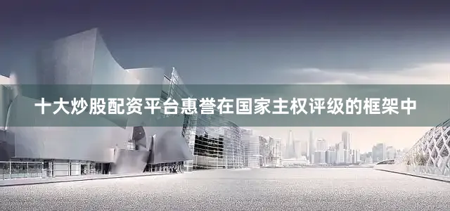 十大炒股配资平台惠誉在国家主权评级的框架中