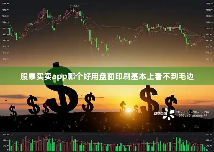 股票买卖app哪个好用盘面印刷基本上看不到毛边