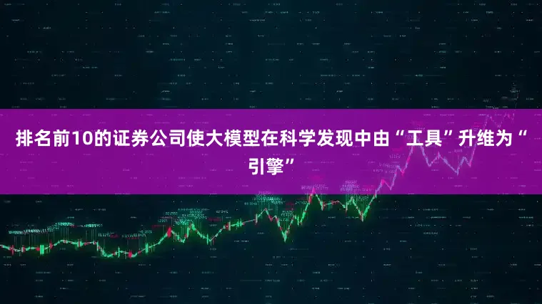 排名前10的证券公司使大模型在科学发现中由“工具”升维为“引擎”