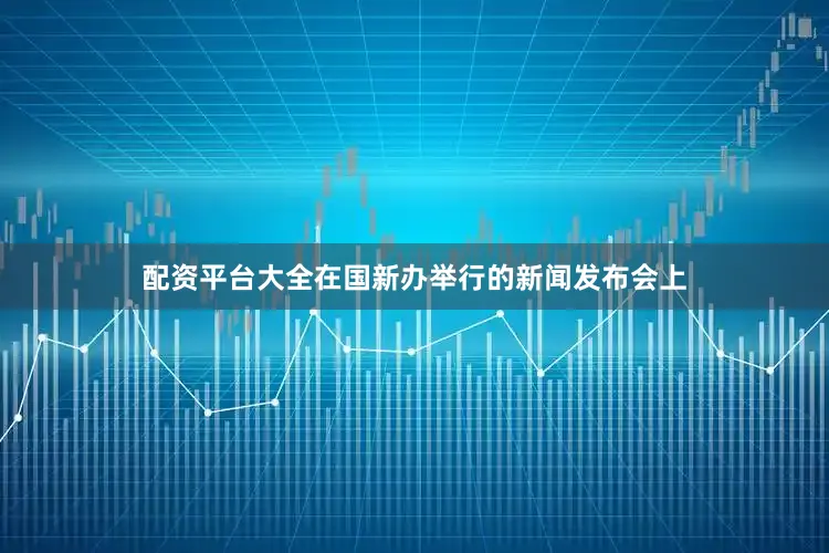 配资平台大全在国新办举行的新闻发布会上