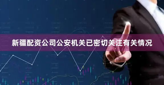 新疆配资公司公安机关已密切关注有关情况