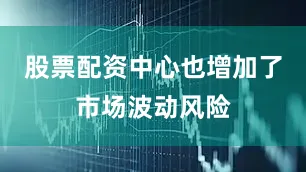 股票配资中心也增加了市场波动风险