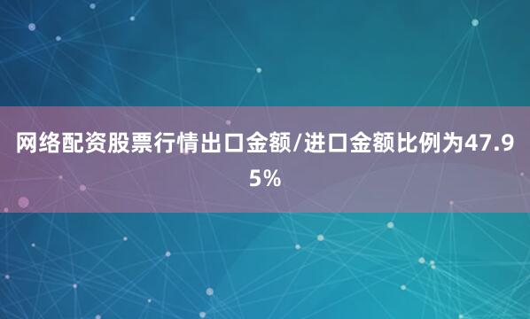 网络配资股票行情出口金额/进口金额比例为47.95%