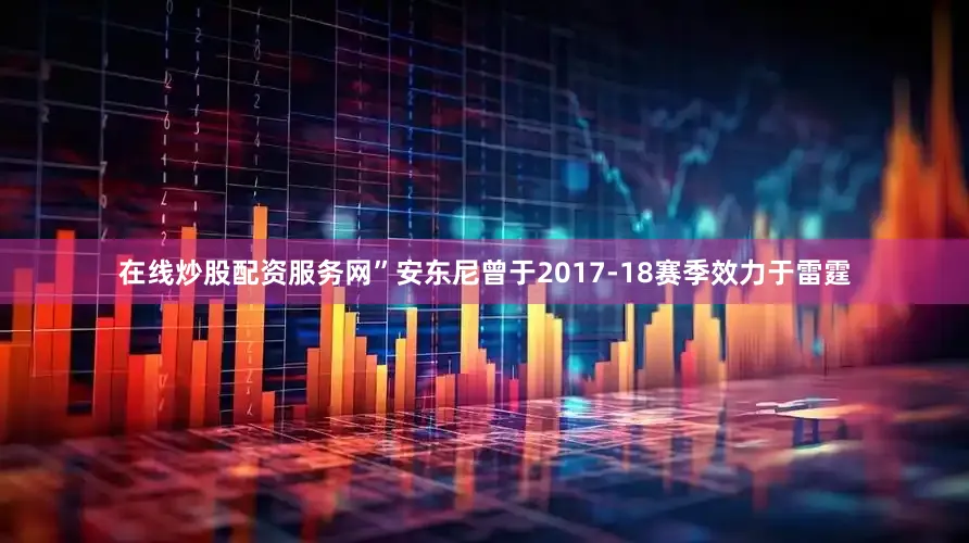 在线炒股配资服务网”　　安东尼曾于2017-18赛季效力于雷霆