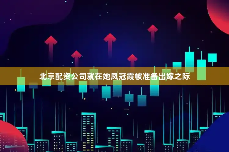 北京配资公司就在她凤冠霞帔准备出嫁之际
