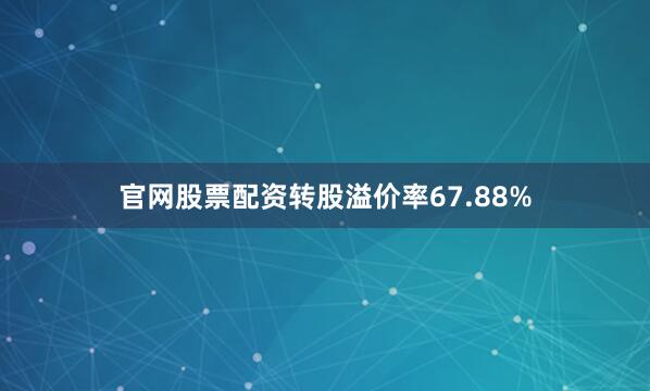 官网股票配资转股溢价率67.88%