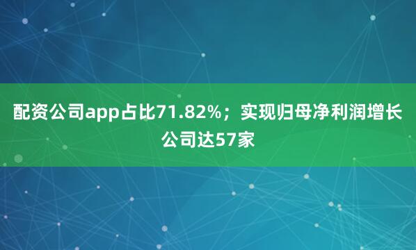 配资公司app占比71.82%；实现归母净利润增长公司达57家