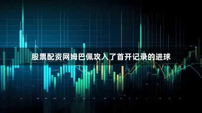 股票配资网姆巴佩攻入了首开记录的进球